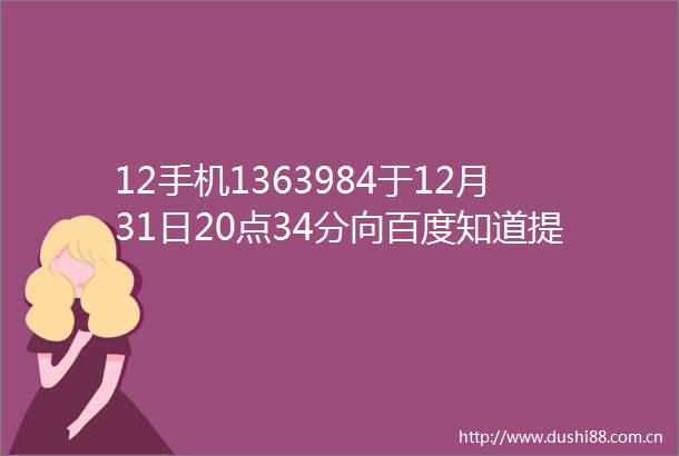 12手机1363984于12月31日20点34分向百度知道提交