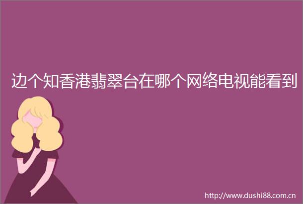 边个知香港翡翠台在哪个网络电视能看到