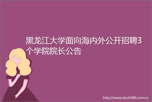 黑龙江大学面向海内外公开招聘3个学院院长公告