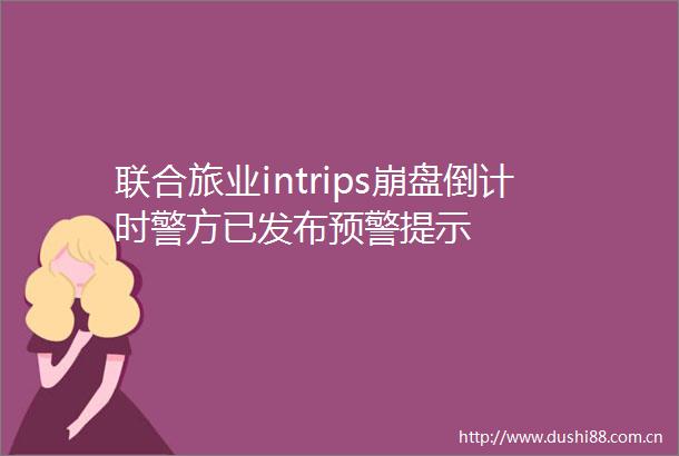 联合旅业intrips崩盘倒计时警方已发布预警提示