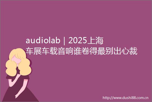 audiolab｜2025上海车展车载音响谁卷得最别出心裁