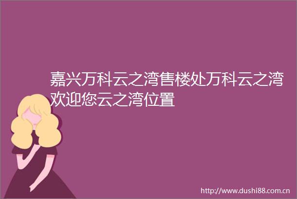 嘉兴万科云之湾售楼处万科云之湾欢迎您云之湾位置