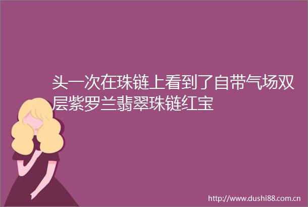 头一次在珠链上看到了自带气场双层紫罗兰翡翠珠链红宝