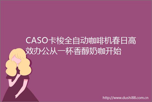 CASO卡梭全自动咖啡机春日高效办公从一杯香醇奶咖开始