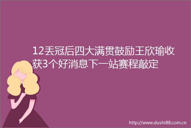 12丢冠后四大满贯鼓励王欣瑜收获3个好消息下一站赛程敲定