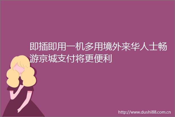 即插即用一机多用境外来华人士畅游京城支付将更便利