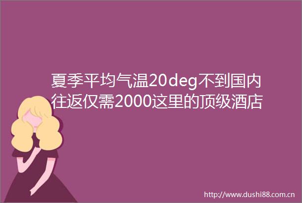 夏季平均气温20deg不到国内往返仅需2000这里的顶级酒店都美成奢华宫殿