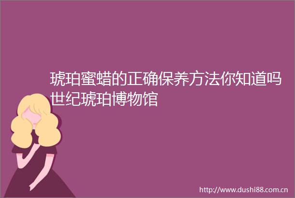 琥珀蜜蜡的正确保养方法你知道吗世纪琥珀博物馆