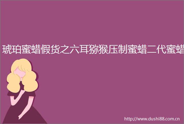 琥珀蜜蜡假货之六耳猕猴压制蜜蜡二代蜜蜡