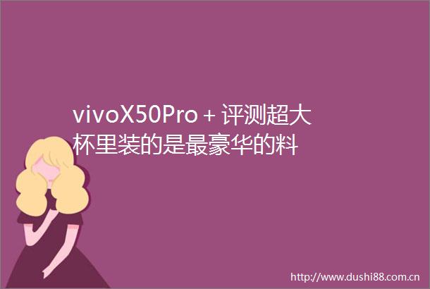 vivoX50Pro＋评测超大杯里装的是最豪华的料