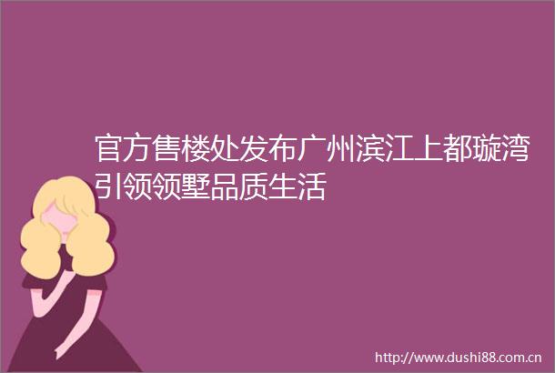 官方售楼处发布广州滨江上都璇湾引领领墅品质生活