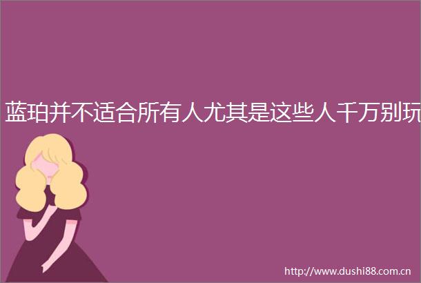 蓝珀并不适合所有人尤其是这些人千万别玩