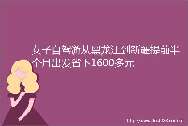 女子自驾游从黑龙江到新疆提前半个月出发省下1600多元