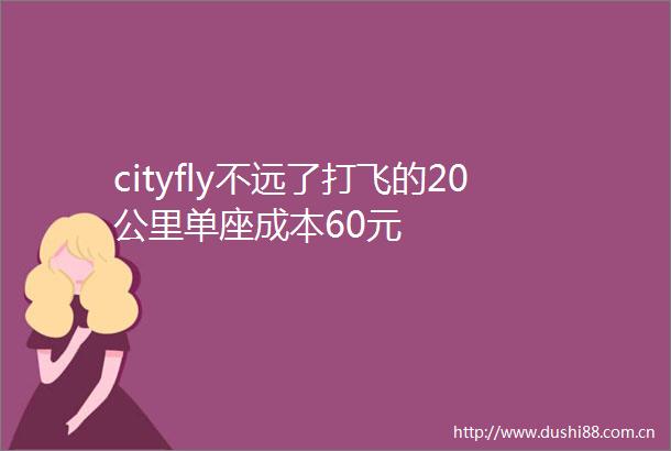 cityfly不远了打飞的20公里单座成本60元