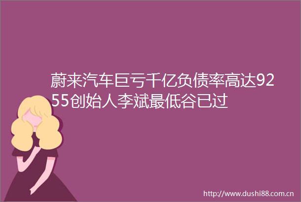 蔚来汽车巨亏千亿负债率高达9255创始人李斌最低谷已过