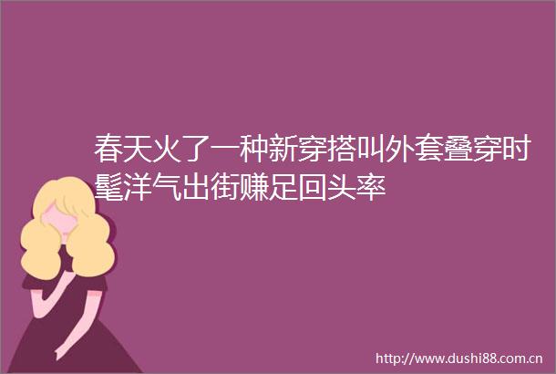 春天火了一种新穿搭叫外套叠穿时髦洋气出街赚足回头率