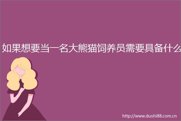 如果想要当一名大熊猫饲养员需要具备什么