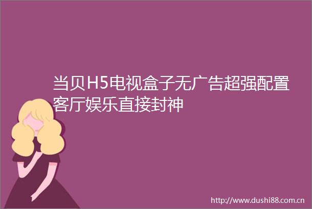 当贝H5电视盒子无超强配置客厅娱乐直接封神
