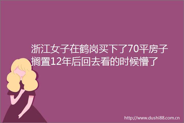 浙江女子在鹤岗买下了70平房子搁置12年后回去看的时候懵了