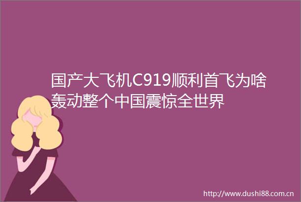 国产大飞机C919顺利首飞为啥轰动整个震惊全世界