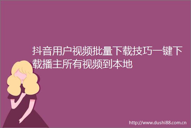 抖音用户视频批量下载技巧一键下载播主所有视频到本地