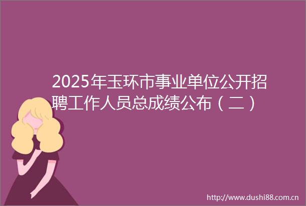 2025年玉环市事业单位公开招聘工作人员总成绩公布（二）