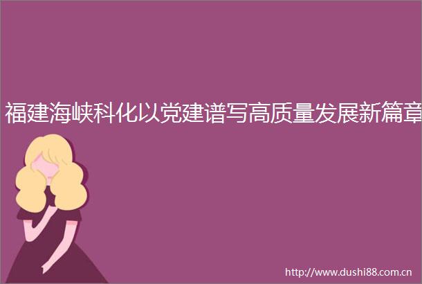 福建海峡科化以党建谱写高质量发展新篇章