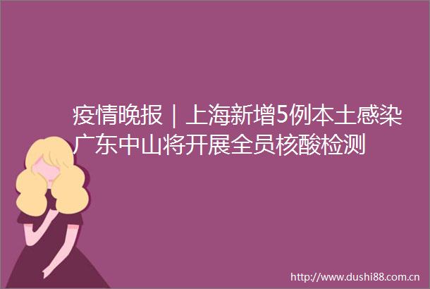 疫情晚报｜上海新增5例本土感染广东中山将开展全员核酸检测