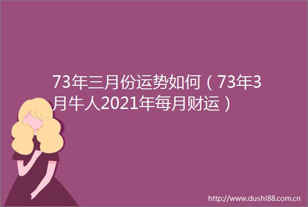 73年三月份运势如何（73年3月牛人2021年每月财运）