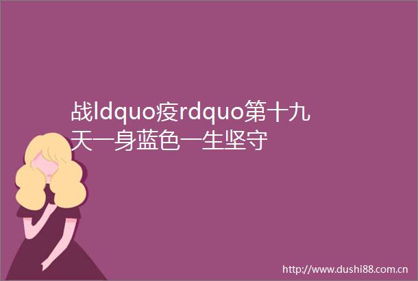 战ldquo疫rdquo第十九天一身蓝色一生坚守