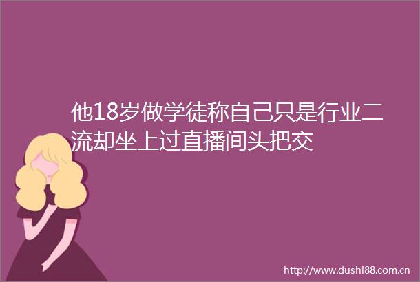 他18岁做学徒称自己只是行业二流却坐上过直播间头把交