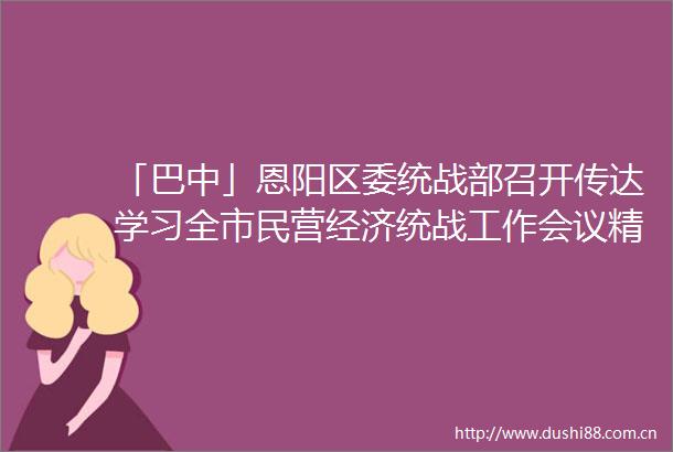 「巴中」恩阳区委统战部召开传达学习全市民营经济统战工作会议精神专题会