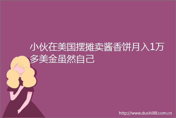 小伙在美国摆摊卖酱香饼月入1万多美金虽然自己