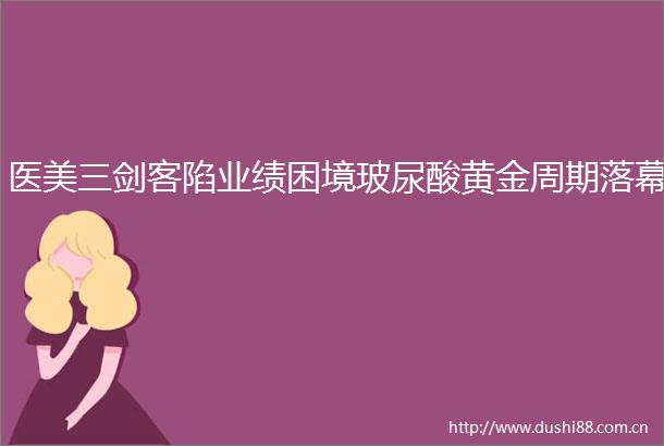 医美三剑客陷业绩困境玻尿酸黄金周期落幕