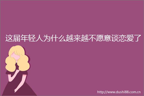 这届年轻人为什么越来越不愿意谈恋爱了