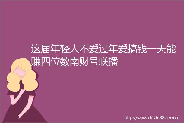 这届年轻人不爱过年爱搞钱一天能赚四位数南财号联播