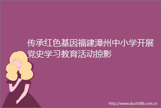 传承红色基因福建漳州中小学开展党史学习教育活动掠影