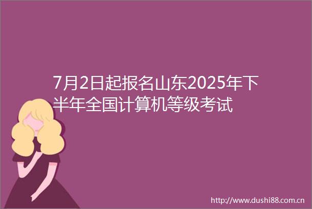 7月2日起报名山东2025年下半年全国计算机等级考试