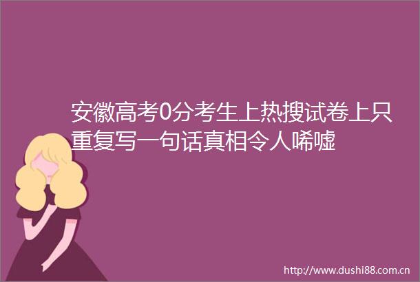 安徽高考0分考生上热搜试卷上只重复写一句话真相令人唏嘘