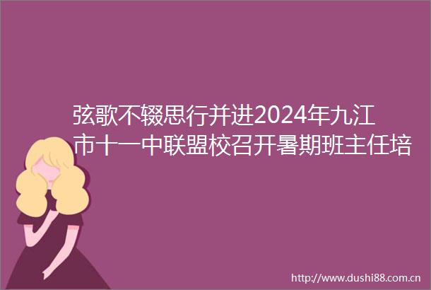 弦歌不辍思行并进2024年九江市十一中联盟校召开暑期班主任培训会