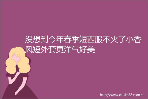 没想到今年春季短西服不火了小香风短外套更洋气好美