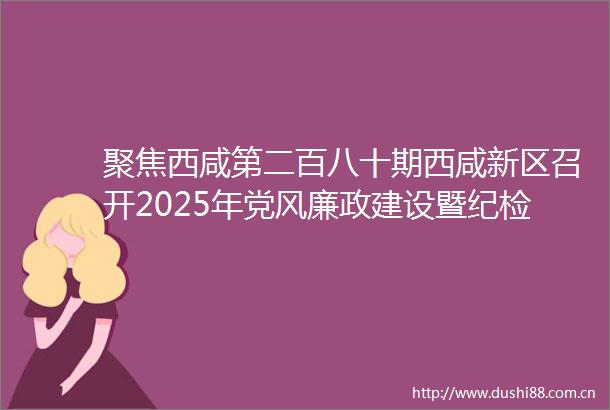 聚焦西咸第二百八十期西咸新区召开2025年党风廉政建设暨纪检监察工作会议