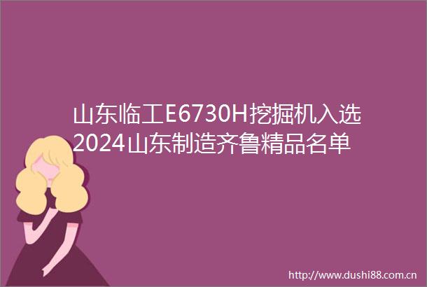 山东临工E6730H挖掘机入选2024山东制造齐鲁精品名单