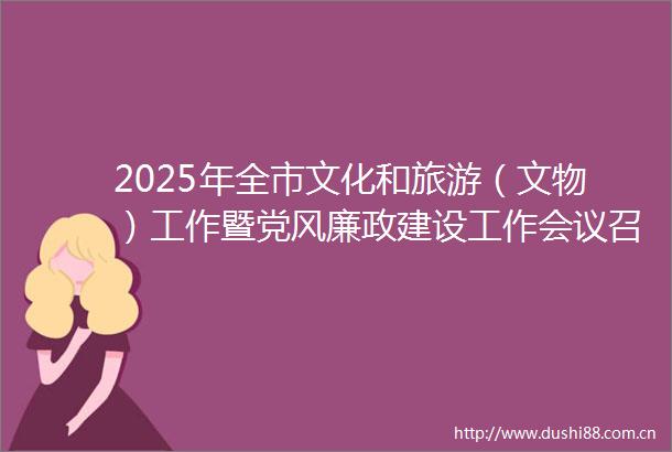 2025年全市文化和旅游（文物）工作暨党风廉政建设工作会议召开
