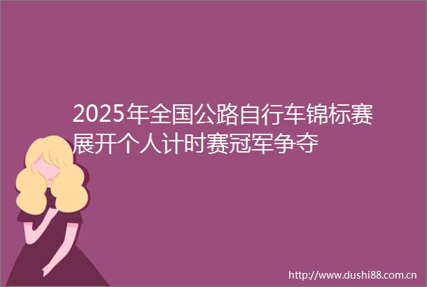 2025年全国公路自行车锦标赛展开个人计时赛冠军争夺