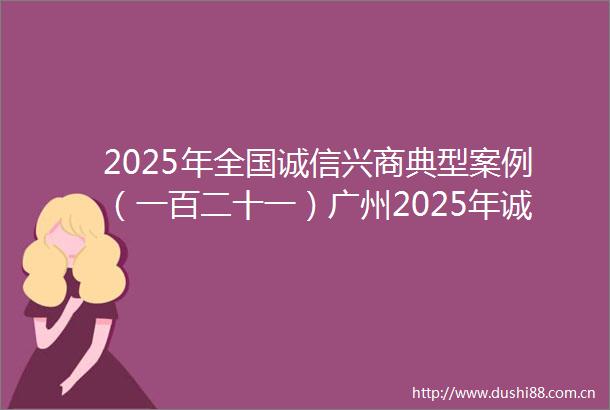 2025年全国诚信兴商典型案例（一百二十一）广州2025年诚信兴商宣传月暨放心消费节启动