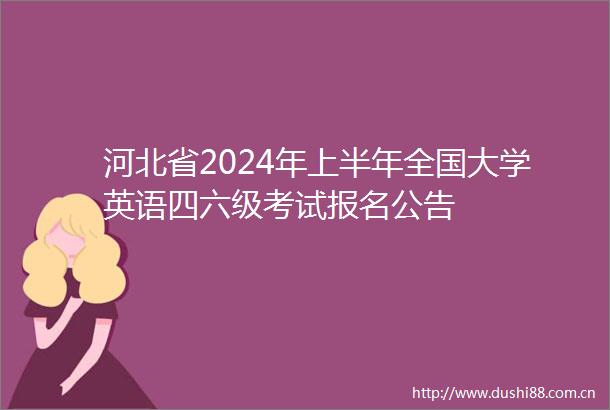 河北省2024年上半年全国大学英语四六级考试报名公告