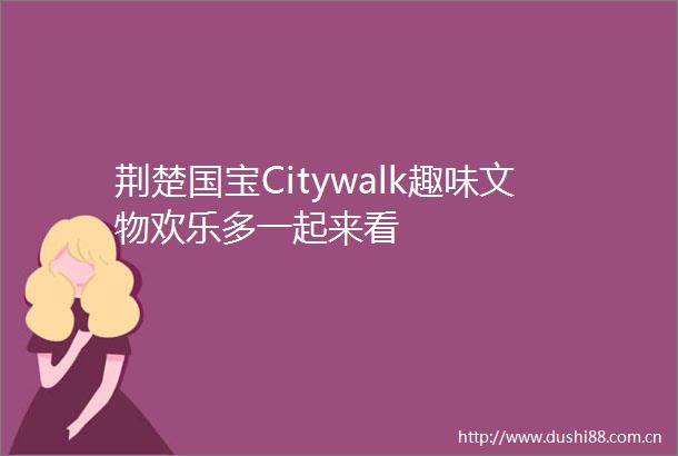 荆楚国宝Citywalk趣味文物欢乐多一起来看