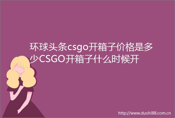 环球头条csgo开箱子价格是多少CSGO开箱子什么时候开