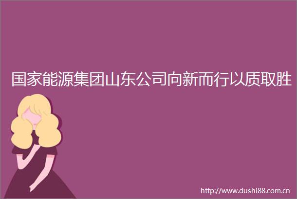 能源集团山东公司向新而行以质取胜